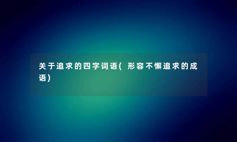 关于追求的四字词语(形容不懈追求的成语) 关于追求的四字词语(形容不懈追求的成语)
