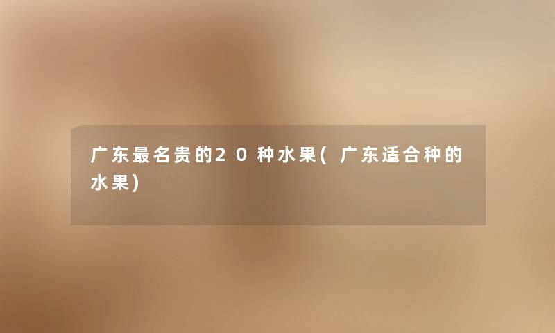 广东名贵的20种水果(广东适合种的水果) 广东名贵的20种水果(广东适合种的水果)