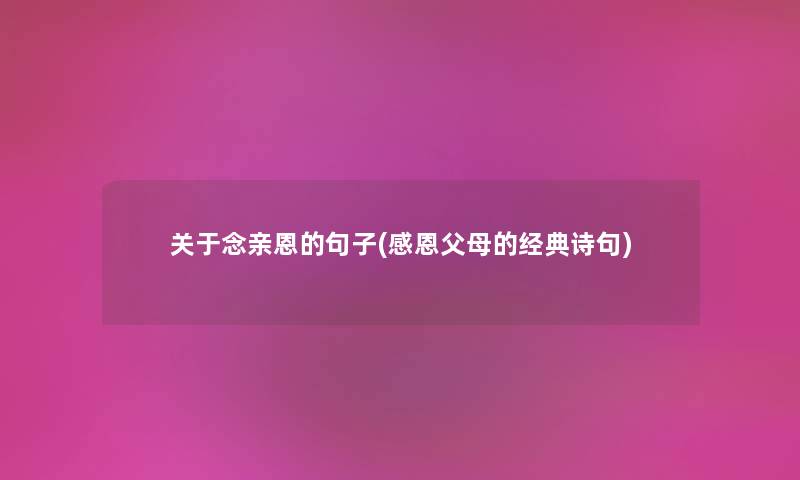 关于念亲恩的句子(感恩父母的经典诗句) 关于念亲恩的句子(感恩父母的经典诗句)