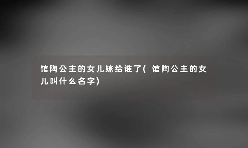 馆陶公主的女儿嫁给谁了(馆陶公主的女儿叫什么名字)