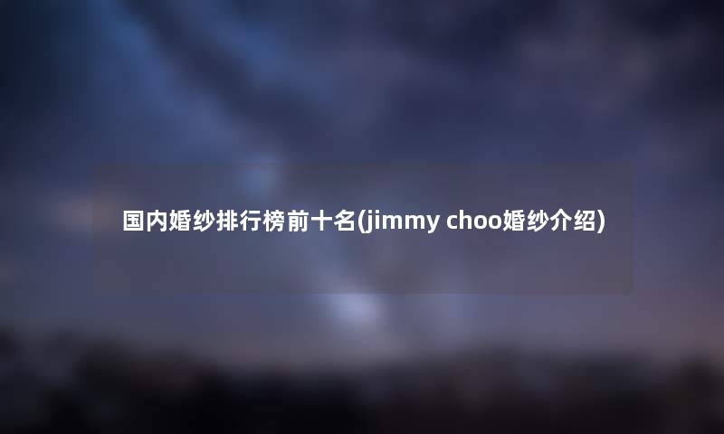 国内婚纱整理榜前十名(jimmy choo婚纱介绍)