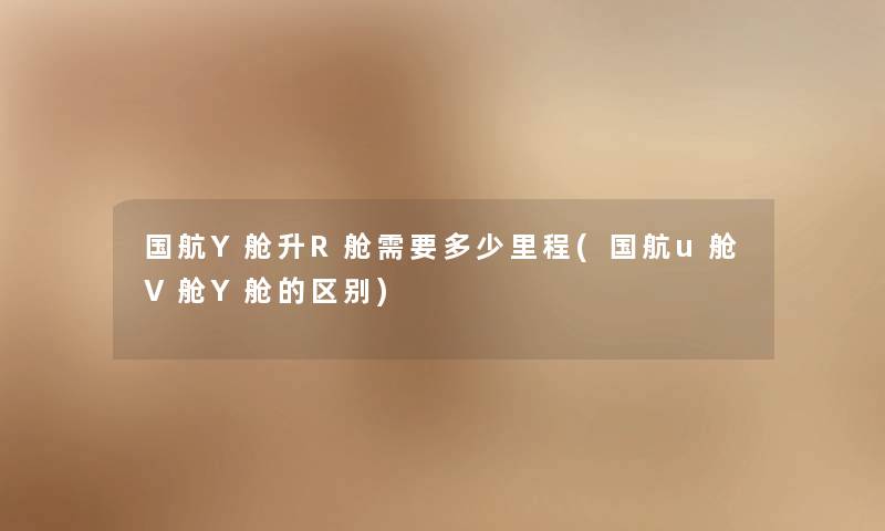 国航Y舱升R舱需要多少里程(国航u舱V舱Y舱的区别) 国航Y舱升R舱需要多少里程(国航u舱V舱Y舱的区别)