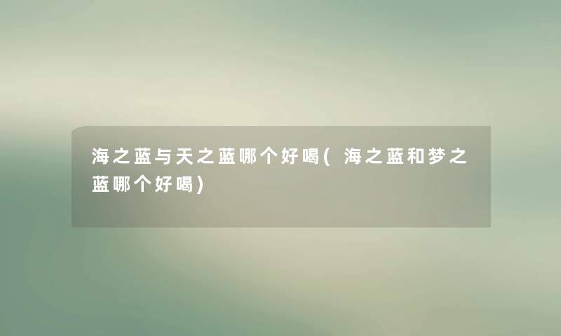 海之蓝与天之蓝哪个好喝(海之蓝和梦之蓝哪个好喝)
