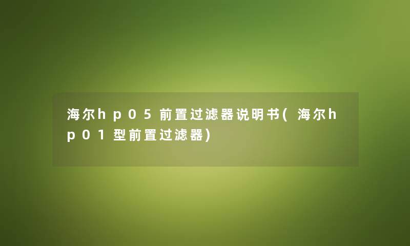 海尔hp05前置过滤器说明书(海尔hp01型前置过滤器) 海尔hp05前置过滤器说明书(海尔hp01型前置过滤器)