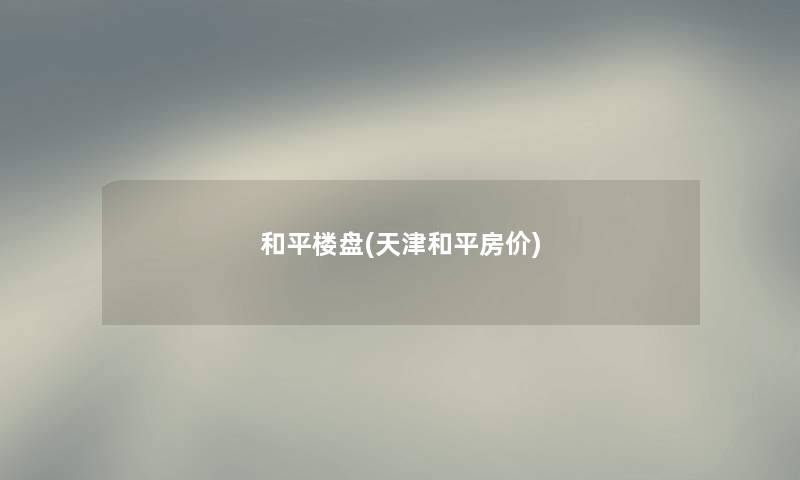 和平楼盘(天津和平房价)