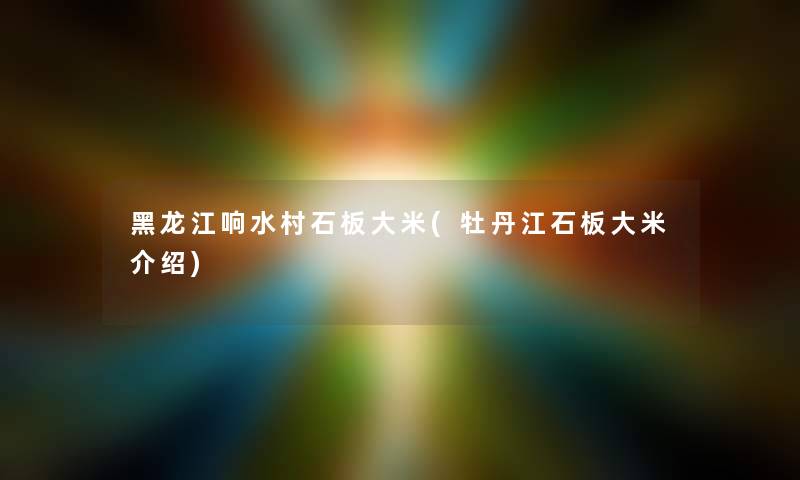 黑龙江响水村石板大米(牡丹江石板大米介绍)