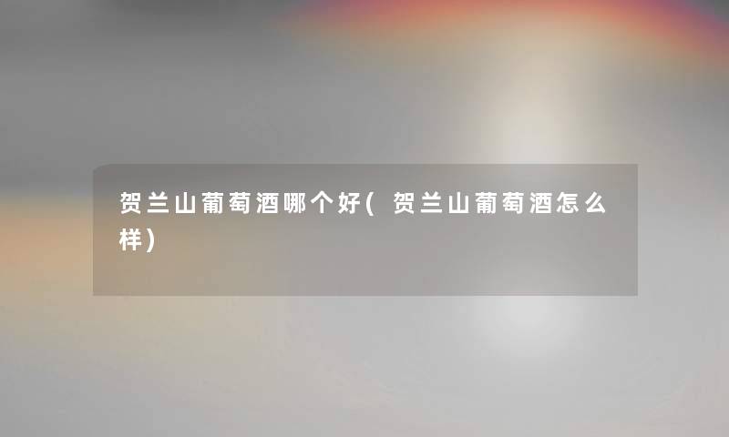 贺兰山葡萄酒哪个好(贺兰山葡萄酒怎么样) 贺兰山葡萄酒哪个好(贺兰山葡萄酒怎么样)