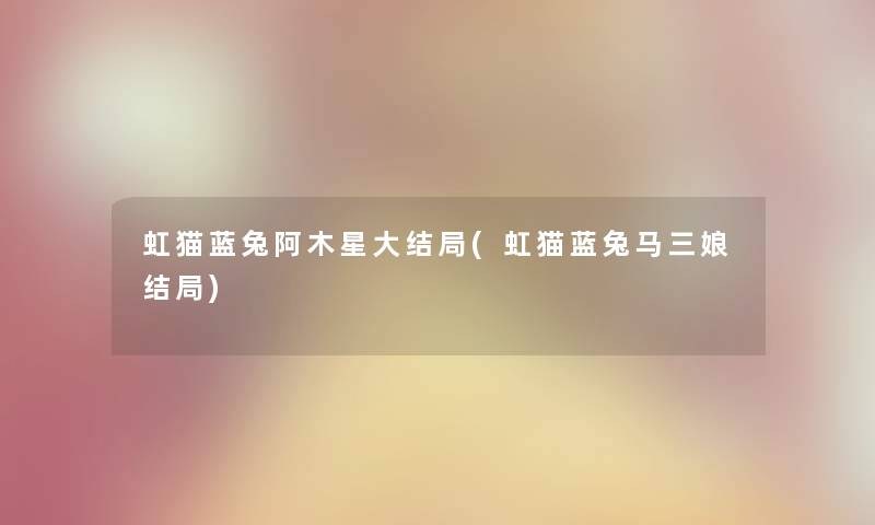 虹猫蓝兔阿木星大结局(虹猫蓝兔马三娘结局) 虹猫蓝兔阿木星大结局(虹猫蓝兔马三娘结局)