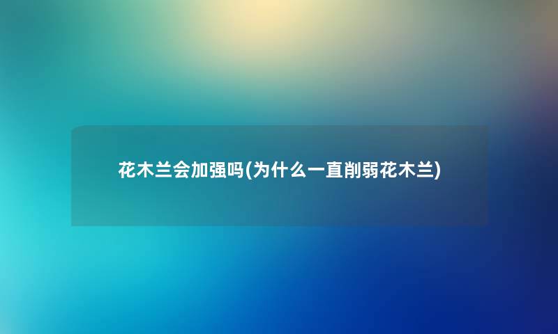 花木兰会加强吗(为什么一直削弱花木兰) 花木兰会加强吗(为什么一直削弱花木兰)