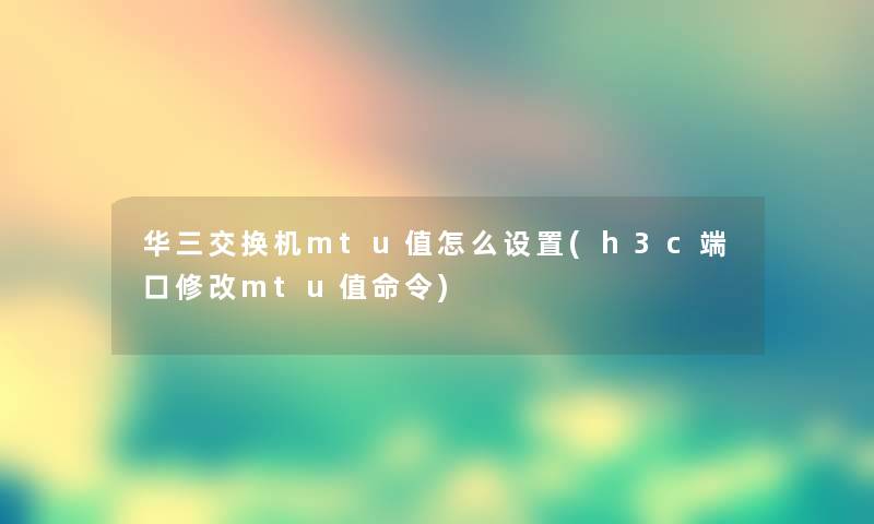 华三交换机mtu值怎么设置(h3c端口修改mtu值命令) 华三交换机mtu值怎么设置(h3c端口修改mtu值命令)