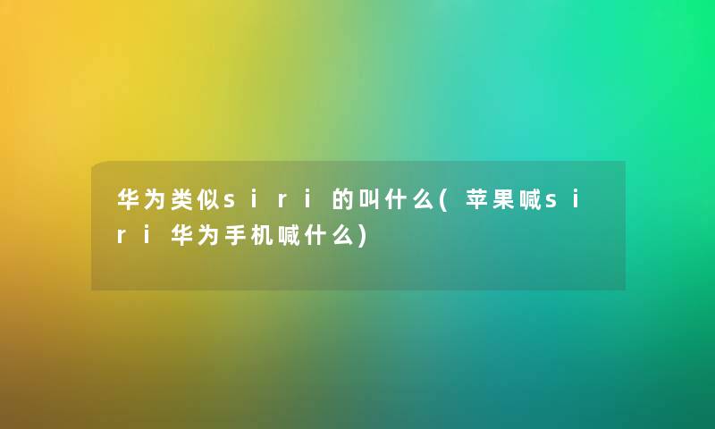 华为类似siri的叫什么(苹果喊siri华为手机喊什么) 华为类似siri的叫什么(苹果喊siri华为手机喊什么)