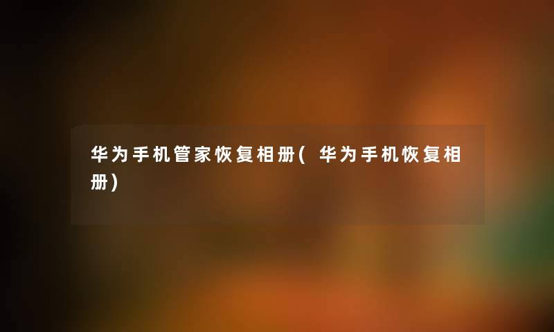 华为手机管家恢复相册(华为手机恢复相册) 华为手机管家恢复相册(华为手机恢复相册)