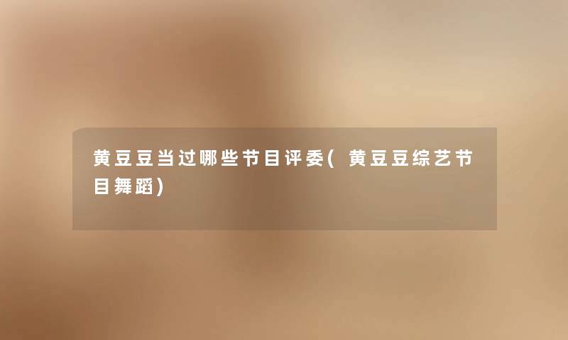 黄豆豆当过哪些节目评委(黄豆豆综艺节目舞蹈) 黄豆豆当过哪些节目评委(黄豆豆综艺节目舞蹈)