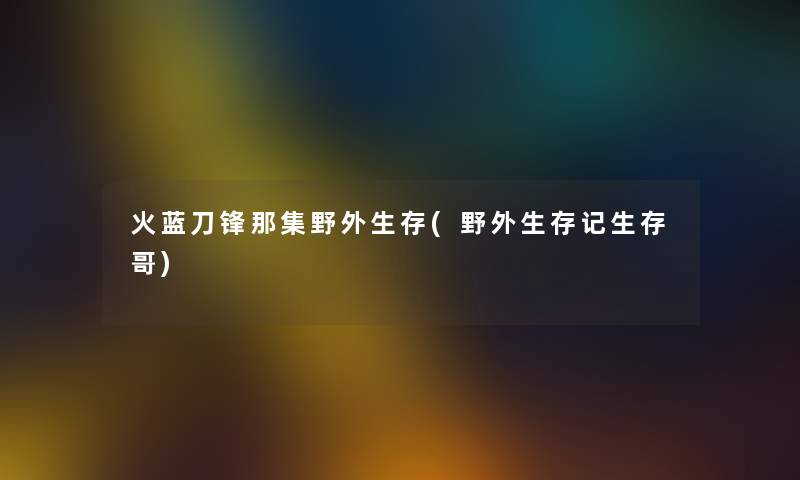火蓝刀锋那集野外生存(野外生存记生存哥) 火蓝刀锋那集野外生存(野外生存记生存哥)