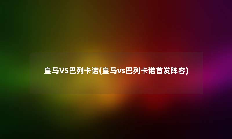 皇马VS巴列卡诺(皇马vs巴列卡诺首发阵容) 皇马VS巴列卡诺(皇马vs巴列卡诺首发阵容)