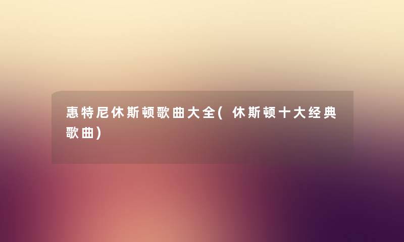 惠特尼休斯顿歌曲大全(休斯顿一些经典歌曲) 惠特尼休斯顿歌曲大全(休斯顿一些经典歌曲)