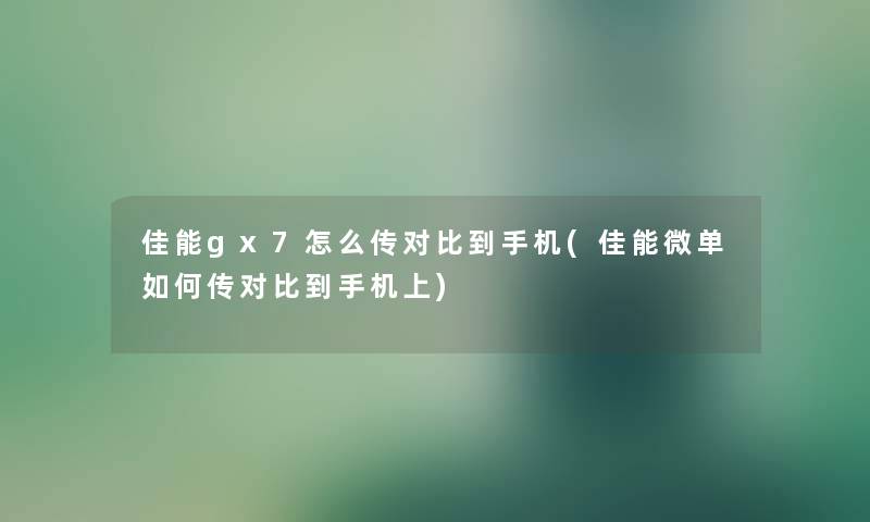 佳能gx7怎么传对比到手机(佳能微单如何传对比到手机上)