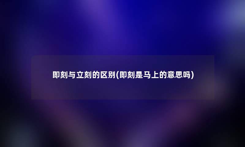 即刻与立刻的区别(即刻是马上的意思吗) 即刻与立刻的区别(即刻是马上的意思吗)