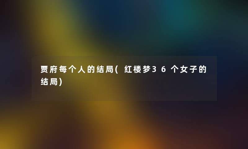 贾府每个人的结局(红楼梦36个女子的结局) 贾府每个人的结局(红楼梦36个女子的结局)