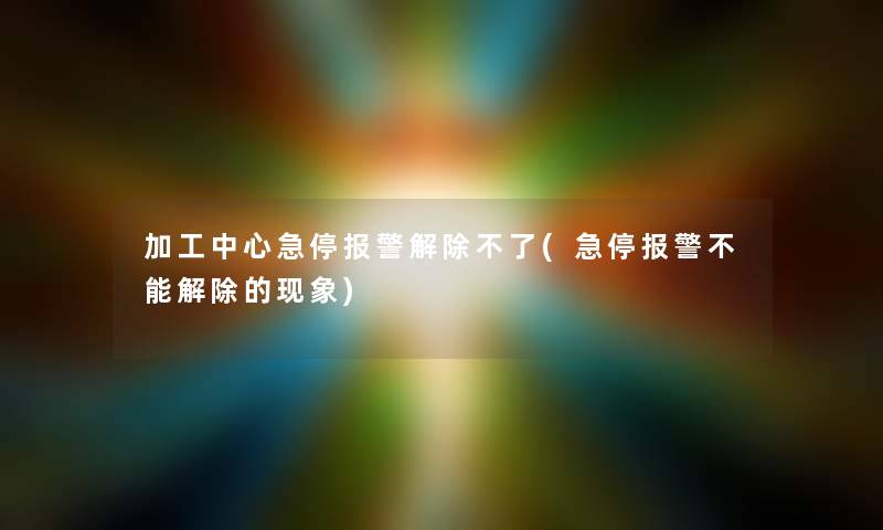加工中心急停报警解除不了(急停报警不能解除的现象)