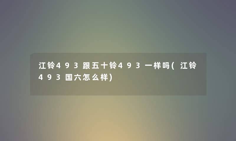 江铃493跟五十铃493一样吗(江铃493国六怎么样)