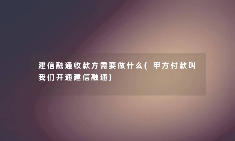 建信融通收款方需要做什么(甲方付款叫我们开通建信融通)