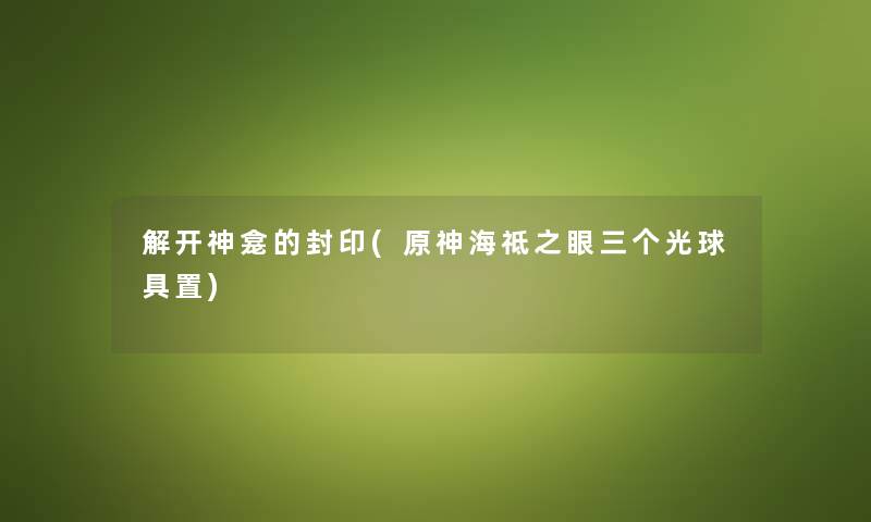 解开神龛的封印(原神海祗之眼三个光球具置) 解开神龛的封印(原神海祗之眼三个光球具置)