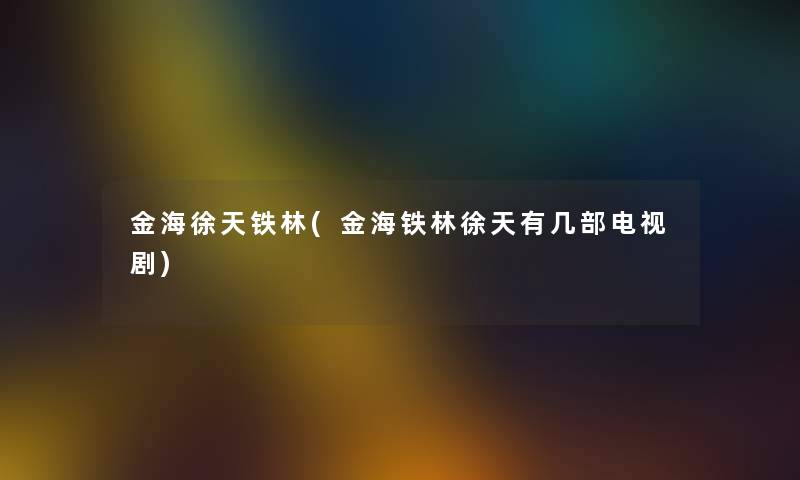 金海徐天铁林(金海铁林徐天有几部电视剧)