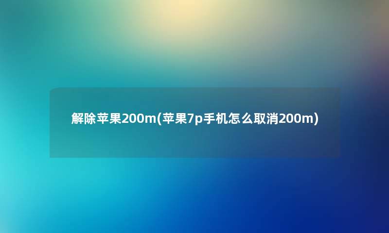 解除苹果200m(苹果7p手机怎么取消200m) 解除苹果200m(苹果7p手机怎么取消200m)