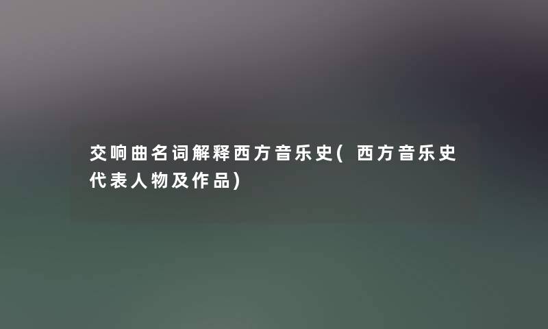 交响曲名词解释西方音乐史(西方音乐史代表人物及作品) 交响曲名词解释西方音乐史(西方音乐史代表人物及作品)