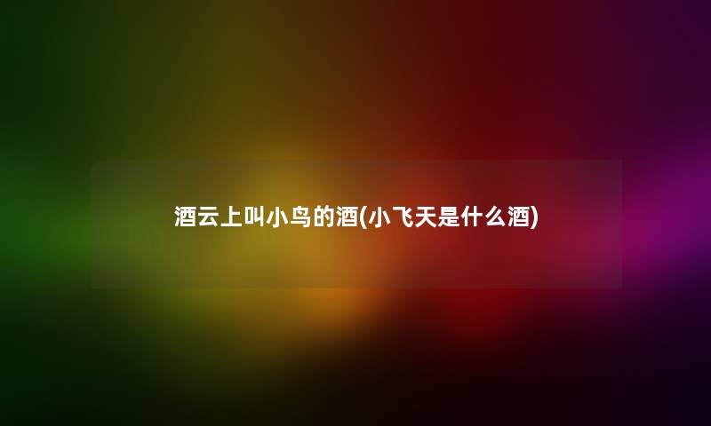 酒云上叫小鸟的酒(小飞天是什么酒)