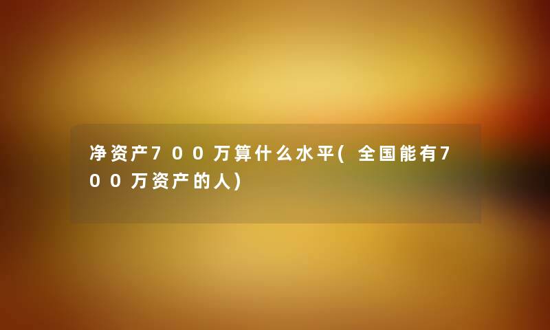 净资产700万算什么水平(全国能有700万资产的人)