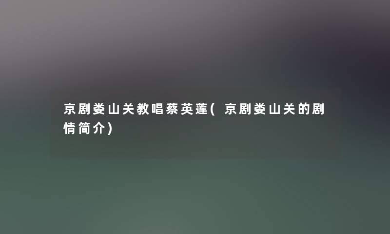 京剧娄山关教唱蔡英莲(京剧娄山关的剧情简介) 京剧娄山关教唱蔡英莲(京剧娄山关的剧情简介)