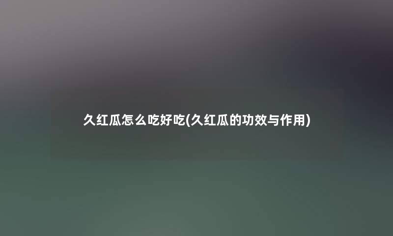久红瓜怎么吃好吃(久红瓜的功效与作用)