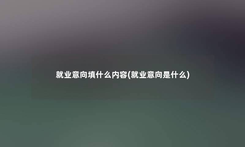就业意向填什么内容(就业意向是什么)