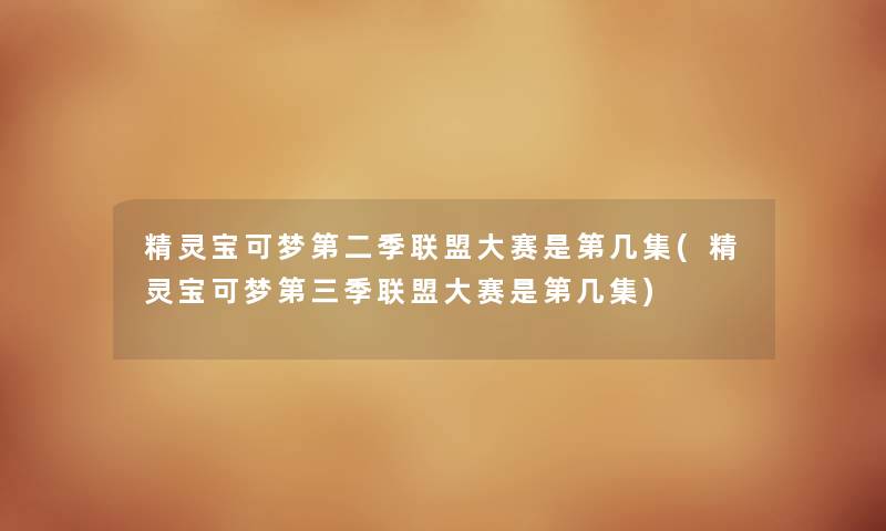 精灵宝可梦第二季联盟大赛是第几集(精灵宝可梦第三季联盟大赛是第几集) 精灵宝可梦第二季联盟大赛是第几集(精灵宝可梦第三季联盟大赛是第几集)