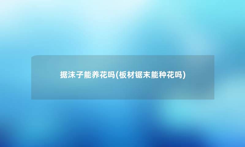 据沫子能养花吗(板材锯末能种花吗) 据沫子能养花吗(板材锯末能种花吗)
