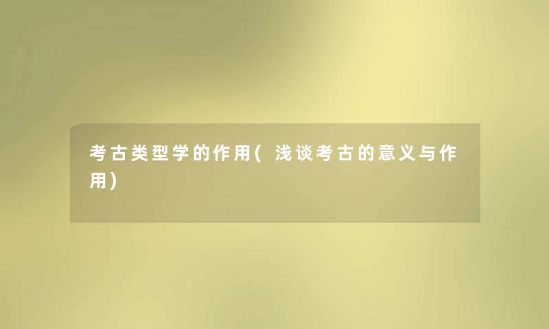 考古类型学的作用(浅谈考古的意义与作用) 考古类型学的作用(浅谈考古的意义与作用)