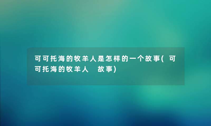 可可托海的牧羊人是怎样的一个故事(可可托海的牧羊人 故事) 可可托海的牧羊人是怎样的一个故事(可可托海的牧羊人 故事)
