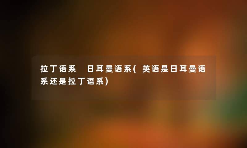 拉丁语系 日耳曼语系(英语是日耳曼语系还是拉丁语系)