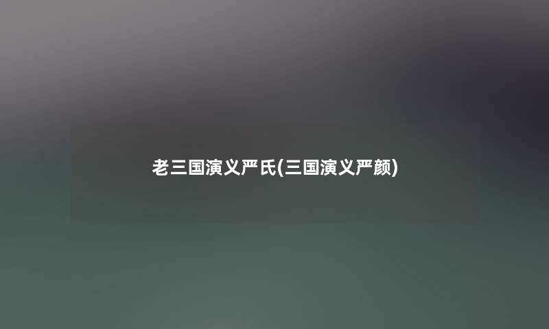 老三国演义严氏(三国演义严颜) 老三国演义严氏(三国演义严颜)