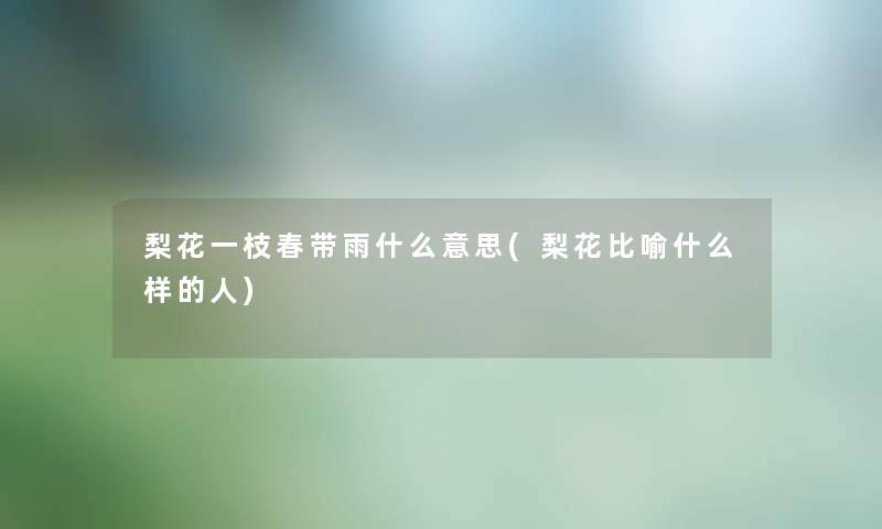 梨花一枝春带雨什么意思(梨花比喻什么样的人) 梨花一枝春带雨什么意思(梨花比喻什么样的人)