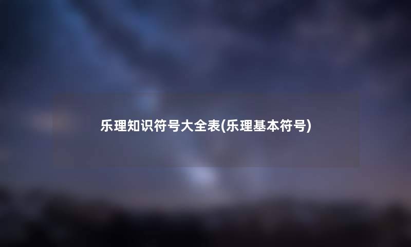 乐理知识符号大全表(乐理基本符号) 乐理知识符号大全表(乐理基本符号)