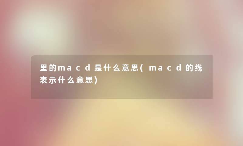里的macd是什么意思(macd的线表示什么意思) 里的macd是什么意思(macd的线表示什么意思)