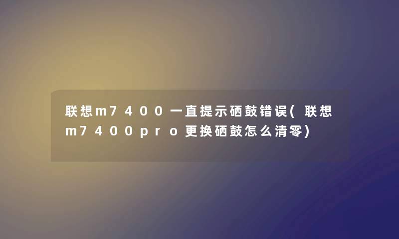 联想m7400一直提示硒鼓错误(联想m7400pro更换硒鼓怎么清零) 联想m7400一直提示硒鼓错误(联想m7400pro更换硒鼓怎么清零)
