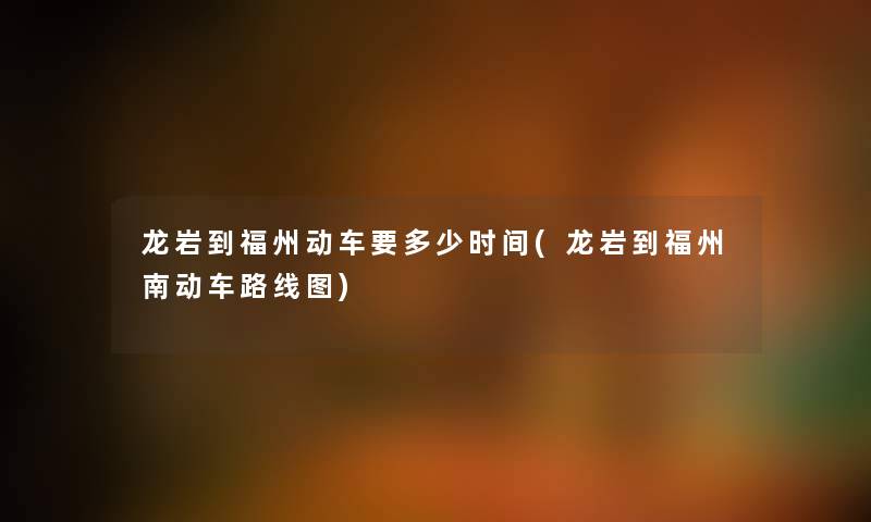 龙岩到福州动车要多少时间(龙岩到福州南动车路线图) 龙岩到福州动车要多少时间(龙岩到福州南动车路线图)