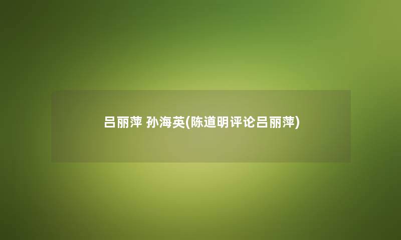 吕丽萍 孙海英(陈道明评论吕丽萍) 吕丽萍 孙海英(陈道明评论吕丽萍)