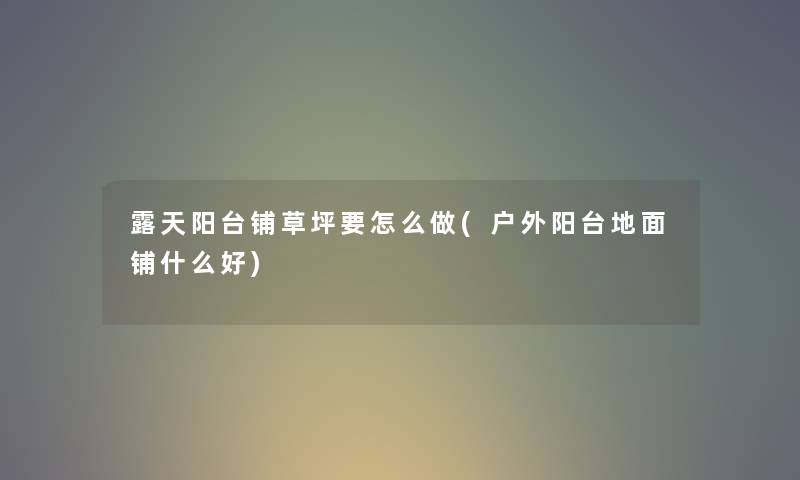 露天阳台铺草坪要怎么做(户外阳台地面铺什么好) 露天阳台铺草坪要怎么做(户外阳台地面铺什么好)