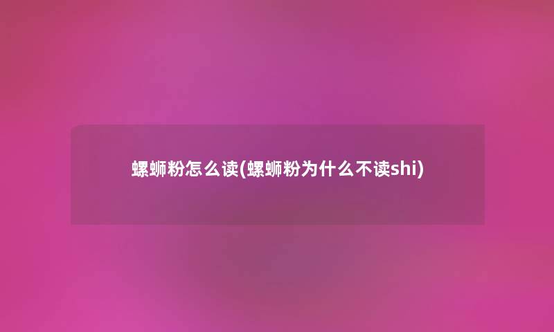 螺蛳粉怎么读(螺蛳粉为什么不读shi) 螺蛳粉怎么读(螺蛳粉为什么不读shi)