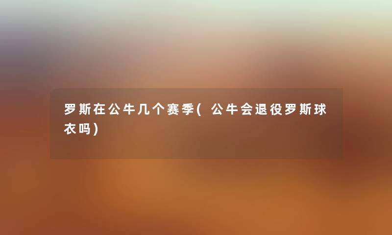 罗斯在公牛几个赛季(公牛会退役罗斯球衣吗) 罗斯在公牛几个赛季(公牛会退役罗斯球衣吗)